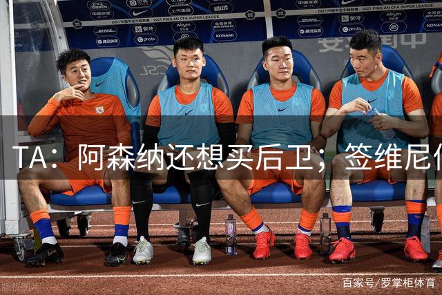 TA：阿森纳还想买后卫；签维尼修斯成本可由商业收益部分抵消